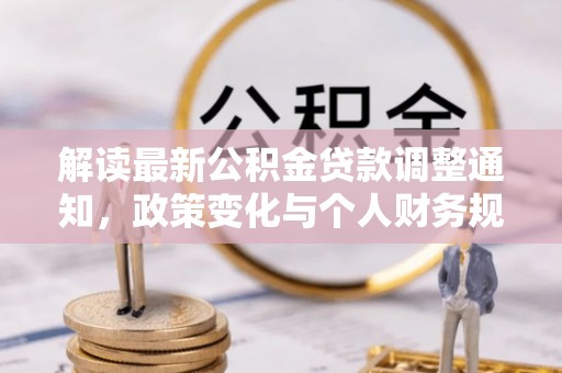 新平解读最新公积金贷款调整通知，政策变化与个人财务规划的影响