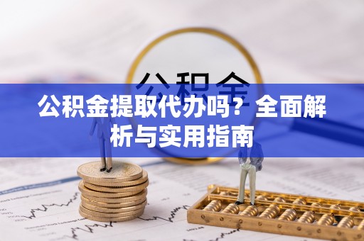 新平公积金提取代办吗？全面解析与实用指南