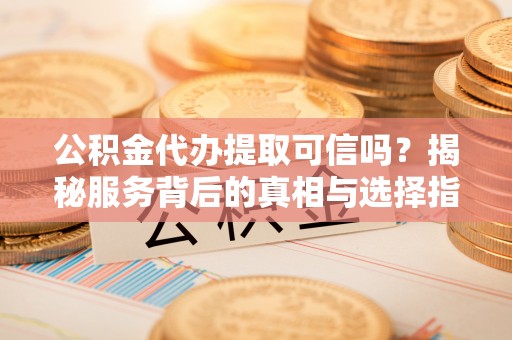 新平公积金代办提取可信吗？揭秘服务背后的真相与选择指南