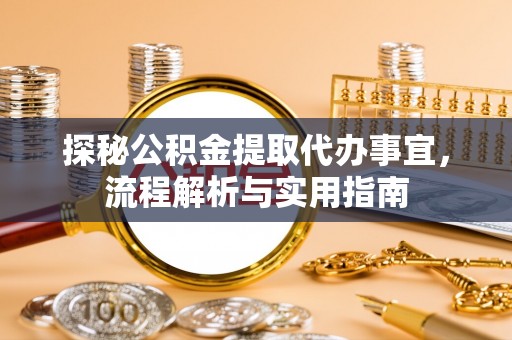 新平探秘公积金提取代办事宜，流程解析与实用指南