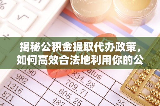 新平揭秘公积金提取代办政策，如何高效合法地利用你的公积金