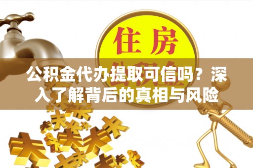 新平公积金代办提取可信吗？深入了解背后的真相与风险