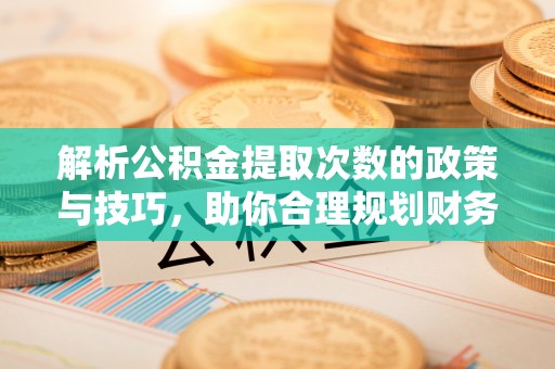 新平解析公积金提取次数的政策与技巧，助你合理规划财务未来