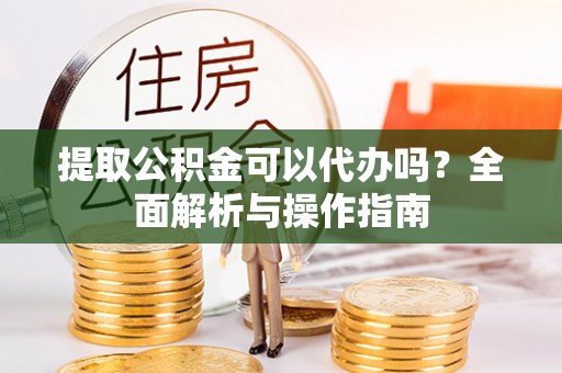 新平提取公积金可以代办吗？全面解析与操作指南