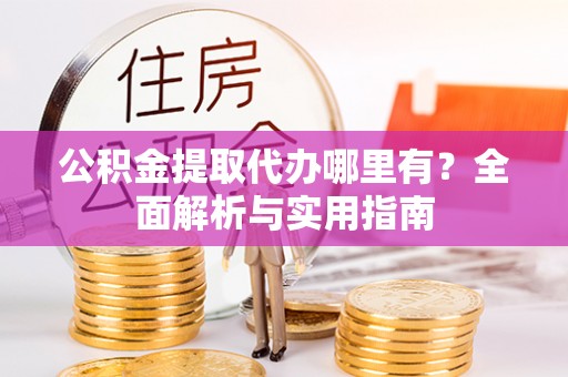 新平公积金提取代办哪里有？全面解析与实用指南