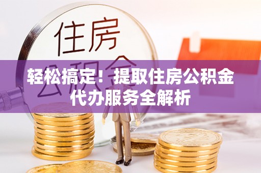 新平轻松搞定！提取住房公积金代办服务全解析