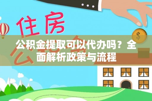 新平公积金提取可以代办吗？全面解析政策与流程