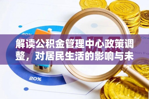 新平解读公积金管理中心政策调整，对居民生活的影响与未来展望