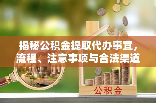 新平揭秘公积金提取代办事宜，流程、注意事项与合法渠道