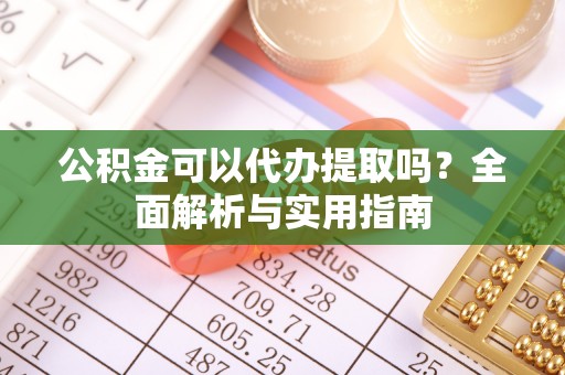 新平公积金可以代办提取吗？全面解析与实用指南
