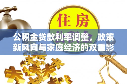 新平公积金贷款利率调整，政策新风向与家庭经济的双重影响