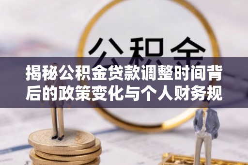 新平揭秘公积金贷款调整时间背后的政策变化与个人财务规划