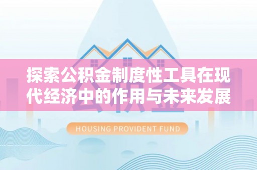 新平探索公积金制度性工具在现代经济中的作用与未来发展