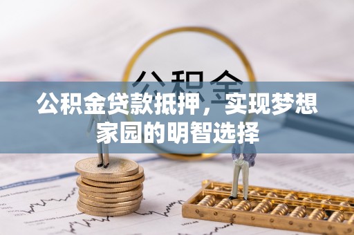 新平公积金贷款抵押，实现梦想家园的明智选择