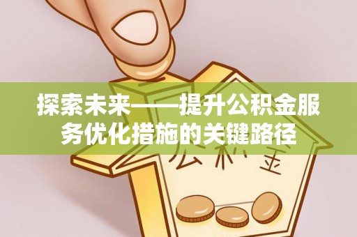 新平探索未来——提升公积金服务优化措施的关键路径