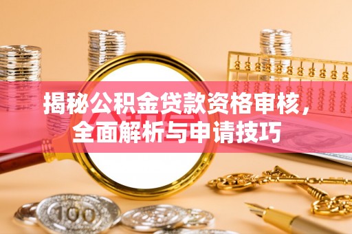 新平揭秘公积金贷款资格审核，全面解析与申请技巧