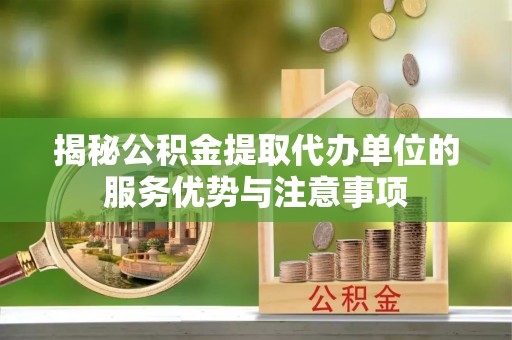 新平揭秘公积金提取代办单位的服务优势与注意事项