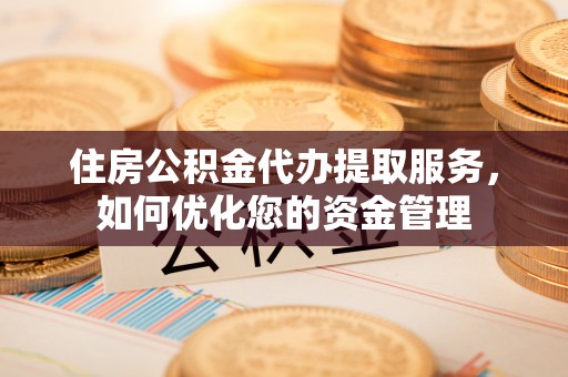 新平住房公积金代办提取服务，如何优化您的资金管理