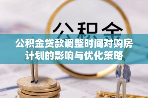 新平公积金贷款调整时间对购房计划的影响与优化策略
