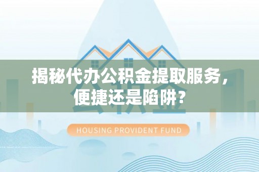 新平揭秘代办公积金提取服务，便捷还是陷阱？