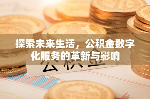 新平探索未来生活，公积金数字化服务的革新与影响
