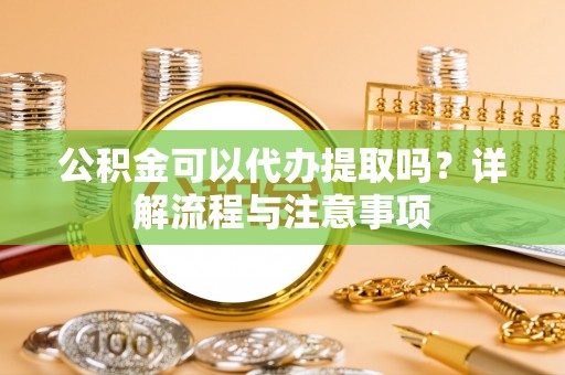 新平公积金可以代办提取吗？详解流程与注意事项