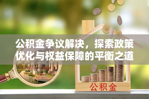 新平公积金争议解决，探索政策优化与权益保障的平衡之道