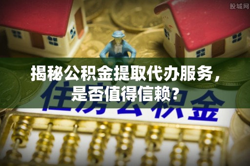 新平揭秘公积金提取代办服务，是否值得信赖？