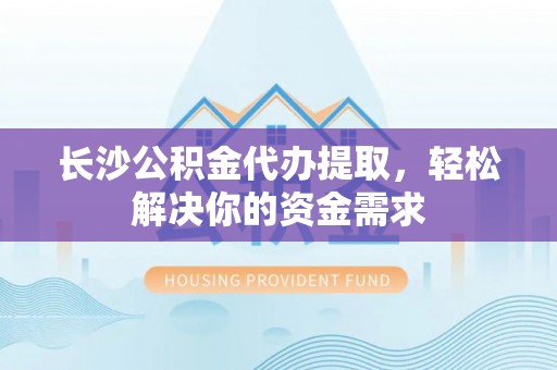 新平长沙公积金代办提取，轻松解决你的资金需求