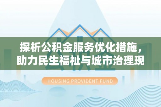 新平探析公积金服务优化措施，助力民生福祉与城市治理现代化