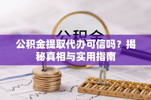新平公积金提取代办可信吗？揭秘真相与实用指南