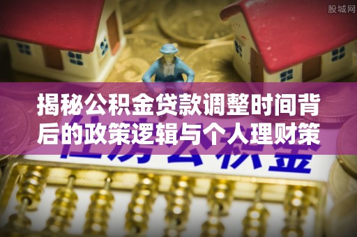 新平揭秘公积金贷款调整时间背后的政策逻辑与个人理财策略