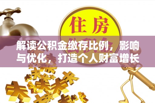 新平解读公积金缴存比例，影响与优化，打造个人财富增长新引擎