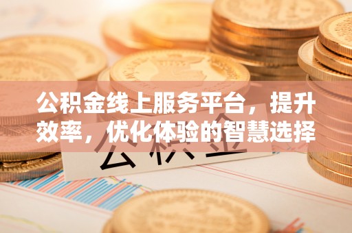 新平公积金线上服务平台，提升效率，优化体验的智慧选择