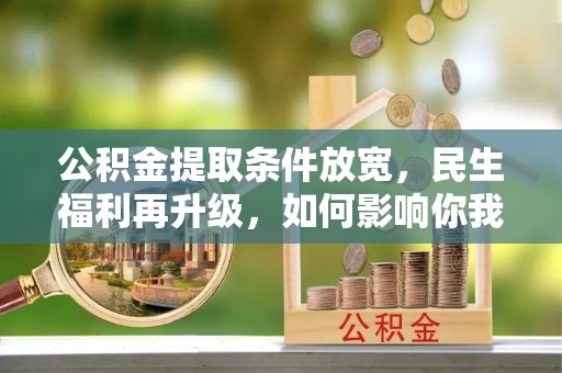 新平公积金提取条件放宽，民生福利再升级，如何影响你我生活？