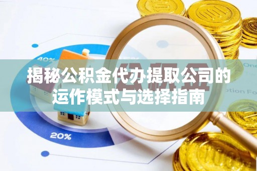 新平揭秘公积金代办提取公司的运作模式与选择指南