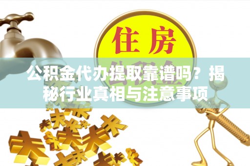 新平公积金代办提取靠谱吗？揭秘行业真相与注意事项