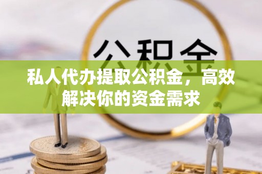 新平私人代办提取公积金，高效解决你的资金需求