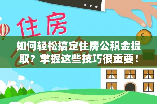 新平如何轻松搞定住房公积金提取？掌握这些技巧很重要！