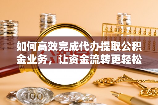 新平如何高效完成代办提取公积金业务，让资金流转更轻松
