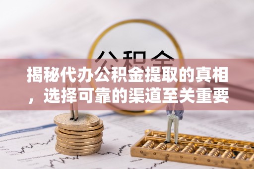 新平揭秘代办公积金提取的真相，选择可靠的渠道至关重要