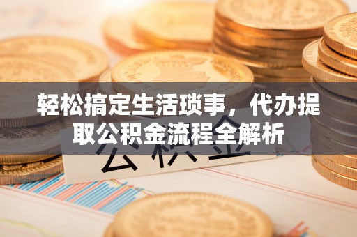 新平轻松搞定生活琐事，代办提取公积金流程全解析