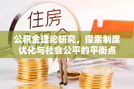 新平公积金理论研究，探索制度优化与社会公平的平衡点