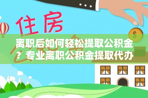 新平离职后如何轻松提取公积金？专业离职公积金提取代办服务指南