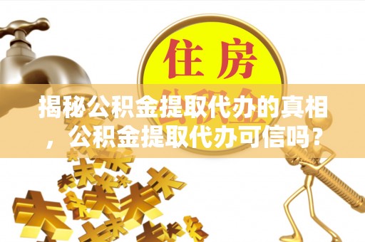 新平揭秘公积金提取代办的真相，公积金提取代办可信吗？