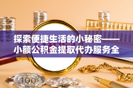 新平探索便捷生活的小秘密——小额公积金提取代办服务全解析