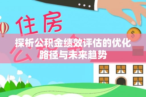新平探析公积金绩效评估的优化路径与未来趋势