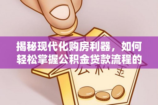 新平揭秘现代化购房利器，如何轻松掌握公积金贷款流程的每一个细节