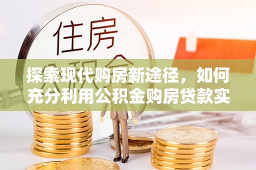 新平探索现代购房新途径，如何充分利用公积金购房贷款实现置业梦想