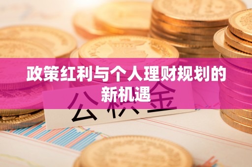 新平政策红利与个人理财规划的新机遇